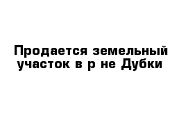 Продается земельный участок в р-не Дубки